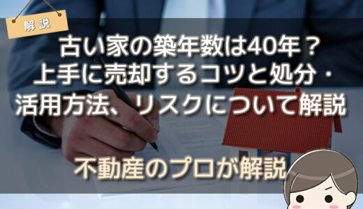 古い家の築年数は40年？上手に売却するコツと処分・活用方法、リスクについて解説