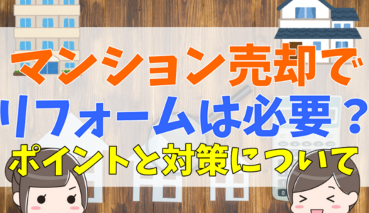 マンション売却でリフォームは必要？不要な理由と買い手がみるポイントと対策について