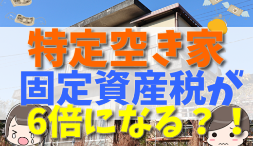 特定空き家は固定資産税が6倍になる？誰が払うか？払わないとどうなるか？使える控除や空き家放置のリスクと活用方法